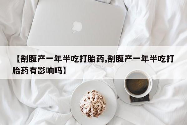 卖打胎药的微信堕胎药联系方式.【剖腹产一年半吃打胎药,剖腹产一年半吃打胎药有影响吗】