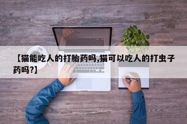 卖打胎药的微信堕胎药联系方式.【猫能吃人的打胎药吗,猫可以吃人的打虫子药吗?】