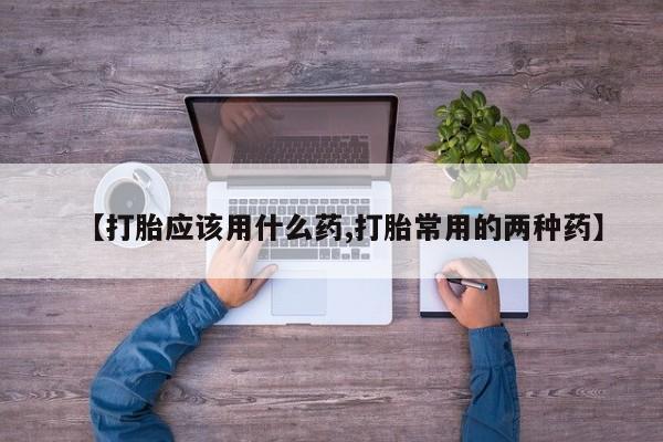 卖打胎药的微信堕胎药联系方式.【打胎应该用什么药,打胎常用的两种药】