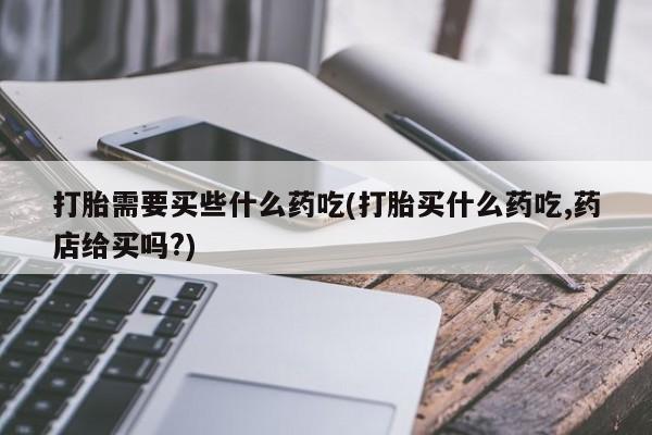 卖打胎药的微信堕胎药联系方式.打胎需要买些什么药吃(打胎买什么药吃,药店给买吗?)