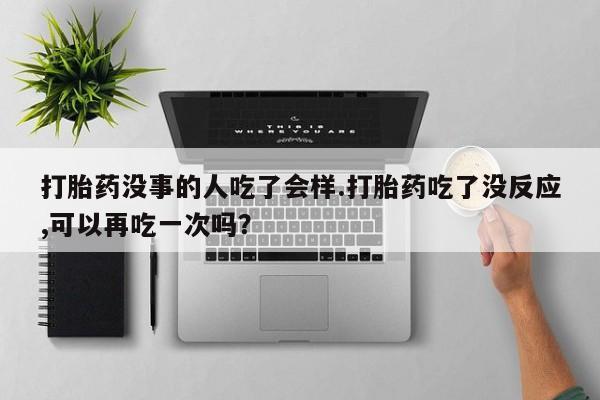 卖打胎药的微信堕胎药联系方式.打胎药没事的人吃了会样.打胎药吃了没反应,可以再吃一次吗？