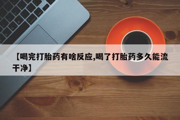 卖打胎药的微信堕胎药联系方式.【喝完打胎药有啥反应,喝了打胎药多久能流干净】