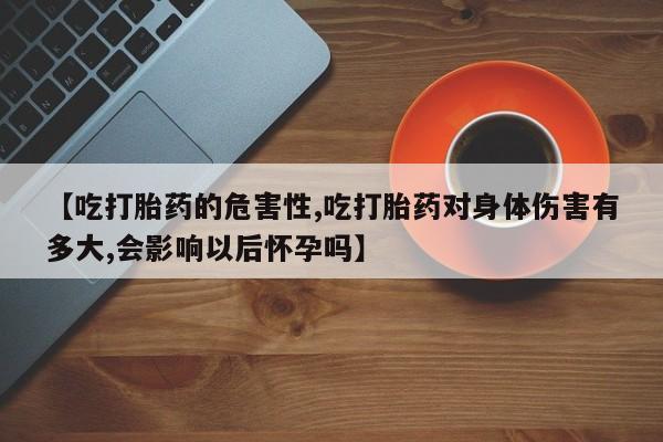 卖打胎药的微信堕胎药联系方式.【吃打胎药的危害性,吃打胎药对身体伤害有多大,会影响以后怀孕吗】