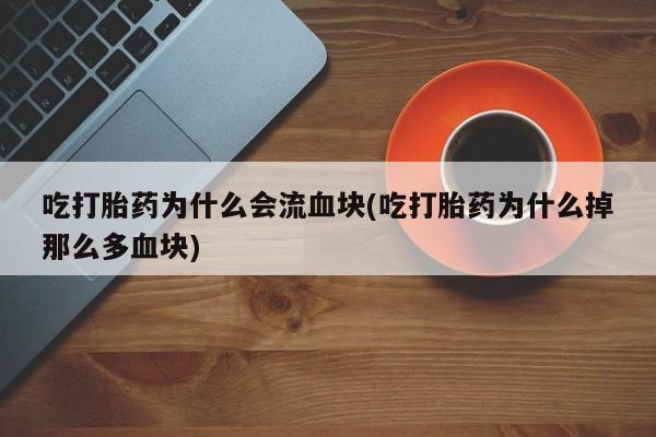 卖打胎药的微信堕胎药联系方式.吃打胎药为什么会流血块(吃打胎药为什么掉那么多血块)