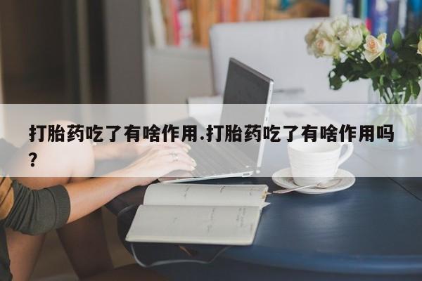 卖打胎药的微信堕胎药联系方式.打胎药吃了有啥作用.打胎药吃了有啥作用吗？