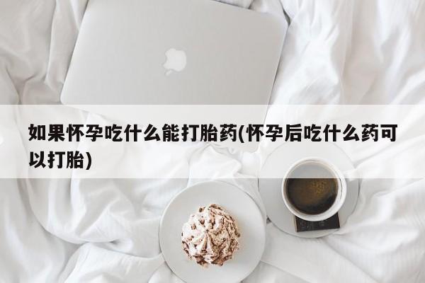 卖打胎药的微信堕胎药联系方式.如果怀孕吃什么能打胎药(怀孕后吃什么药可以打胎)