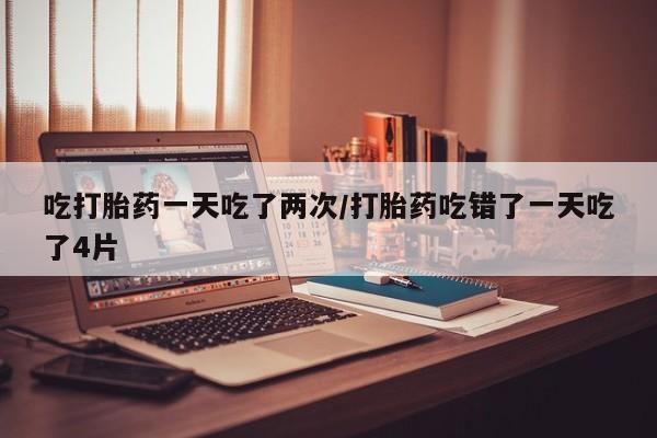 卖打胎药的微信堕胎药联系方式.吃打胎药一天吃了两次/打胎药吃错了一天吃了4片