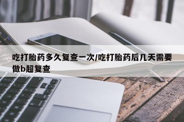 卖打胎药的微信堕胎药联系方式.吃打胎药多久复查一次/吃打胎药后几天需要做b超复查
