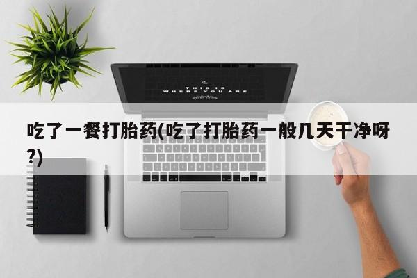 卖打胎药的微信堕胎药联系方式.吃了一餐打胎药(吃了打胎药一般几天干净呀?)