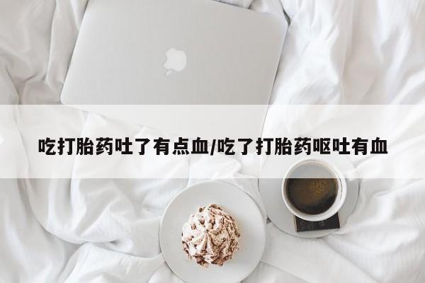 卖打胎药的微信堕胎药联系方式.吃打胎药吐了有点血/吃了打胎药呕吐有血