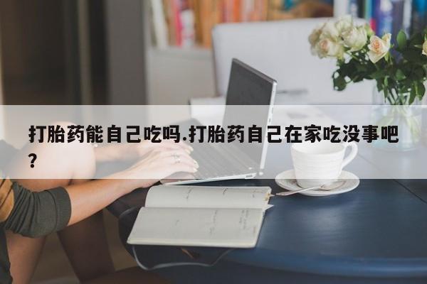 卖打胎药的微信堕胎药联系方式.打胎药能自己吃吗.打胎药自己在家吃没事吧？