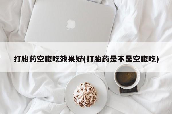 卖打胎药的微信堕胎药联系方式.打胎药空腹吃效果好(打胎药是不是空腹吃)