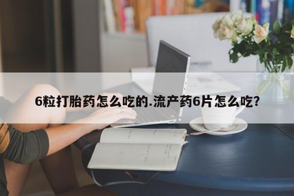 卖打胎药的微信堕胎药联系方式.6粒打胎药怎么吃的.流产药6片怎么吃？