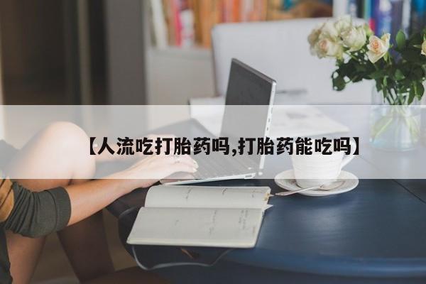 卖打胎药的微信堕胎药联系方式.【人流吃打胎药吗,打胎药能吃吗】