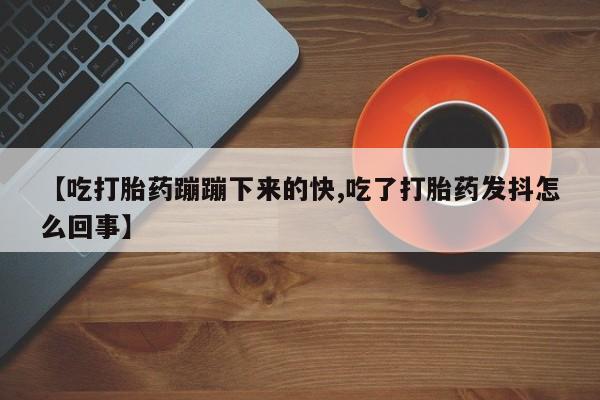 卖打胎药的微信堕胎药联系方式.【吃打胎药蹦蹦下来的快,吃了打胎药发抖怎么回事】