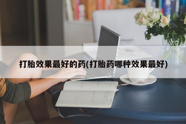 卖打胎药的微信堕胎药联系方式.打胎效果最好的药(打胎药哪种效果最好)