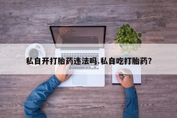 卖打胎药的微信堕胎药联系方式.私自开打胎药违法吗.私自吃打胎药？