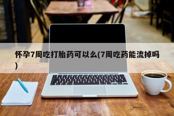 卖打胎药的微信堕胎药联系方式.怀孕7周吃打胎药可以么(7周吃药能流掉吗)