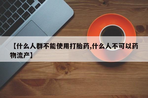 卖打胎药的微信堕胎药联系方式.【什么人群不能使用打胎药,什么人不可以药物流产】