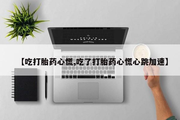 卖打胎药的微信堕胎药联系方式.【吃打胎药心慌,吃了打胎药心慌心跳加速】