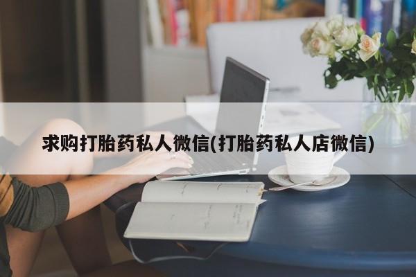 卖打胎药的微信堕胎药联系方式.求购打胎药私人微信(打胎药私人店微信)