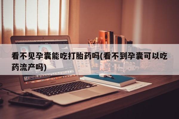 卖打胎药的微信堕胎药联系方式.看不见孕囊能吃打胎药吗(看不到孕囊可以吃药流产吗)
