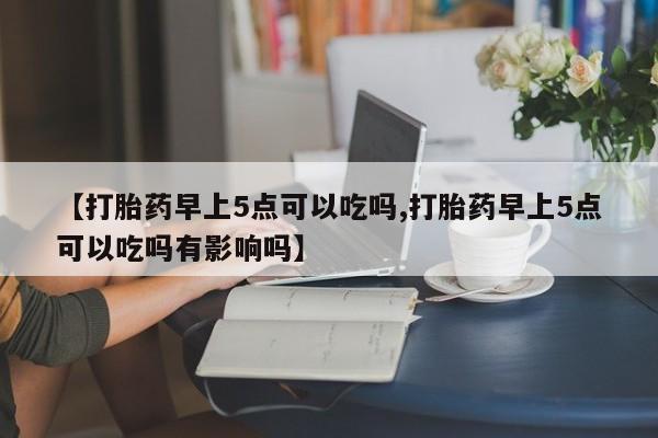 卖打胎药的微信堕胎药联系方式.【打胎药早上5点可以吃吗,打胎药早上5点可以吃吗有影响吗】