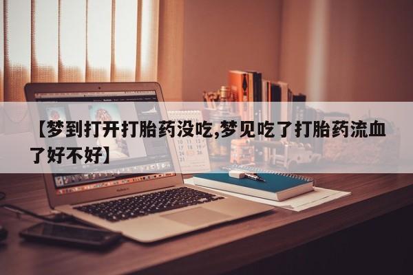 卖打胎药的微信堕胎药联系方式.【梦到打开打胎药没吃,梦见吃了打胎药流血了好不好】
