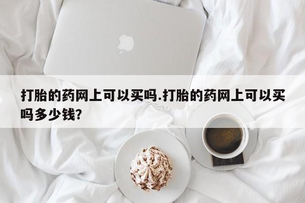 卖打胎药的微信堕胎药联系方式.打胎的药网上可以买吗.打胎的药网上可以买吗多少钱？