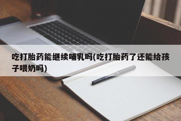 卖打胎药的微信堕胎药联系方式.吃打胎药能继续哺乳吗(吃打胎药了还能给孩子喂奶吗)