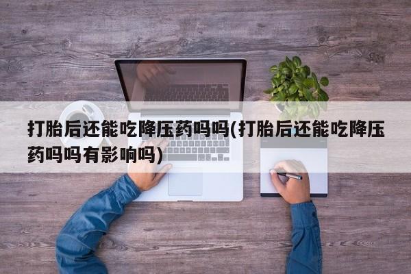 卖打胎药的微信堕胎药联系方式.打胎后还能吃降压药吗吗(打胎后还能吃降压药吗吗有影响吗)