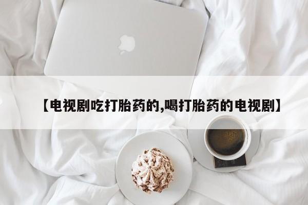 卖打胎药的微信堕胎药联系方式.【电视剧吃打胎药的,喝打胎药的电视剧】