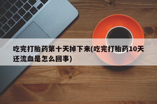 卖打胎药的微信堕胎药联系方式.吃完打胎药第十天掉下来(吃完打胎药10天还流血是怎么回事)