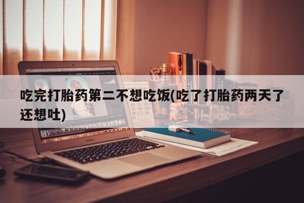 卖打胎药的微信堕胎药联系方式.吃完打胎药第二不想吃饭(吃了打胎药两天了还想吐)