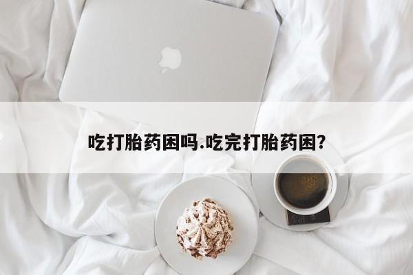 卖打胎药的微信堕胎药联系方式.吃打胎药困吗.吃完打胎药困？