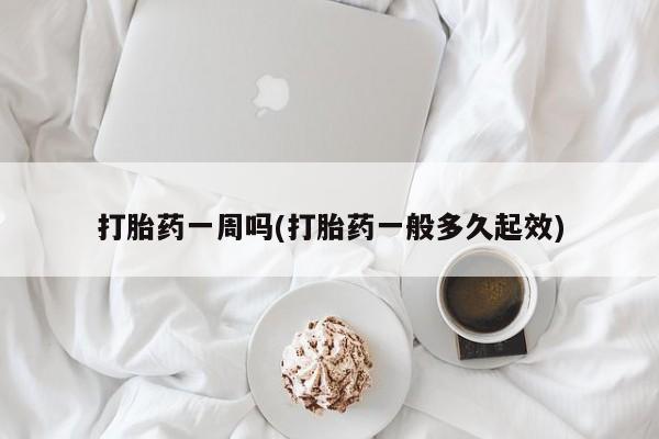 卖打胎药的微信堕胎药联系方式.打胎药一周吗(打胎药一般多久起效)