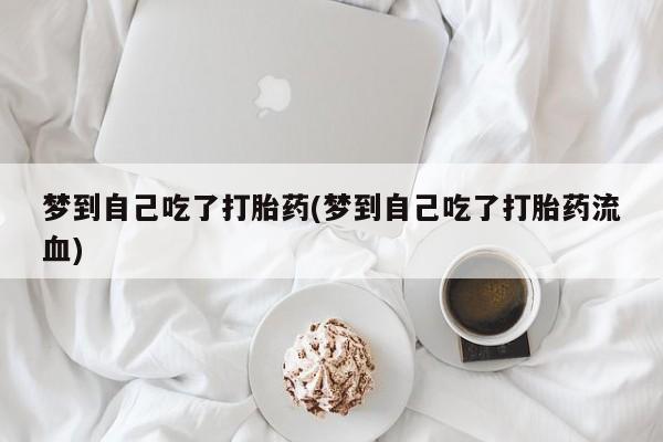 卖打胎药的微信堕胎药联系方式.梦到自己吃了打胎药(梦到自己吃了打胎药流血)