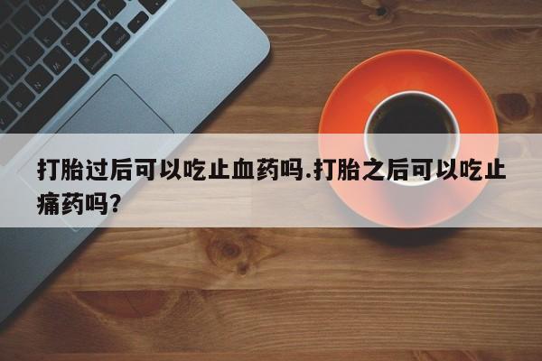 卖打胎药的微信堕胎药联系方式.打胎过后可以吃止血药吗.打胎之后可以吃止痛药吗？