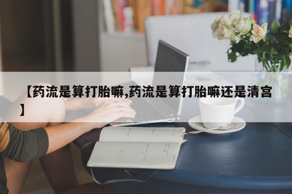卖打胎药的微信堕胎药联系方式.【药流是算打胎嘛,药流是算打胎嘛还是清宫】