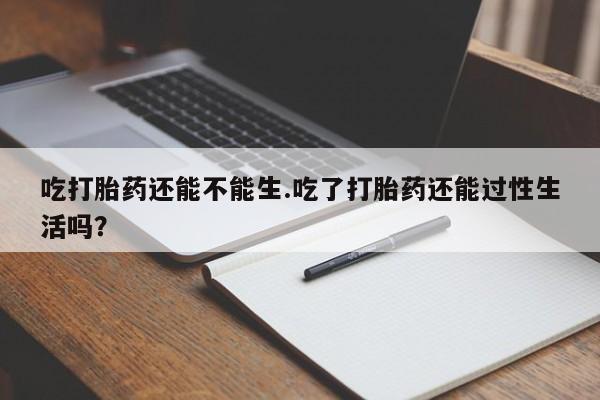卖打胎药的微信堕胎药联系方式.吃打胎药还能不能生.吃了打胎药还能过性生活吗？