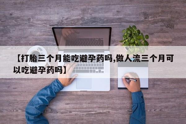 卖打胎药的微信堕胎药联系方式.【打胎三个月能吃避孕药吗,做人流三个月可以吃避孕药吗】