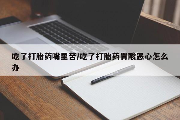 卖打胎药的微信堕胎药联系方式.吃了打胎药嘴里苦/吃了打胎药胃酸恶心怎么办