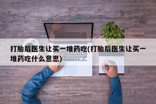 卖打胎药的微信堕胎药联系方式.打胎后医生让买一堆药吃(打胎后医生让买一堆药吃什么意思)