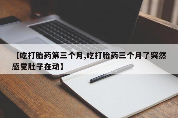 卖打胎药的微信堕胎药联系方式.【吃打胎药第三个月,吃打胎药三个月了突然感觉肚子在动】