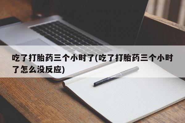 卖打胎药的微信堕胎药联系方式.吃了打胎药三个小时了(吃了打胎药三个小时了怎么没反应)