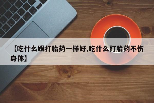 卖打胎药的微信堕胎药联系方式.【吃什么跟打胎药一样好,吃什么打胎药不伤身体】