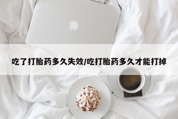 卖打胎药的微信堕胎药联系方式.吃了打胎药多久失效/吃打胎药多久才能打掉