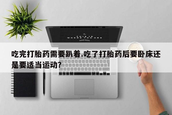 卖打胎药的微信堕胎药联系方式.吃完打胎药需要趴着.吃了打胎药后要卧床还是要适当运动？