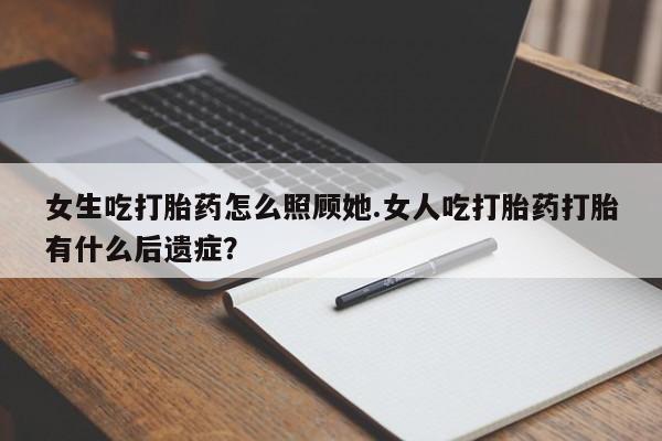 卖打胎药的微信堕胎药联系方式.女生吃打胎药怎么照顾她.女人吃打胎药打胎有什么后遗症？