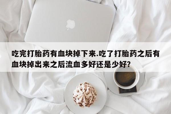 卖打胎药的微信堕胎药联系方式.吃完打胎药有血块掉下来.吃了打胎药之后有血块掉出来之后流血多好还是少好？